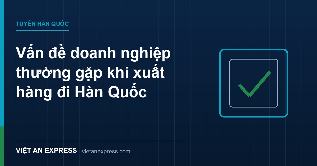 Vấn đề doanh nghiệp thường gặp khi xuất hàng đi Hàn Quốc - phí ẩn, hải quan, đóng gói, trách nhiệm