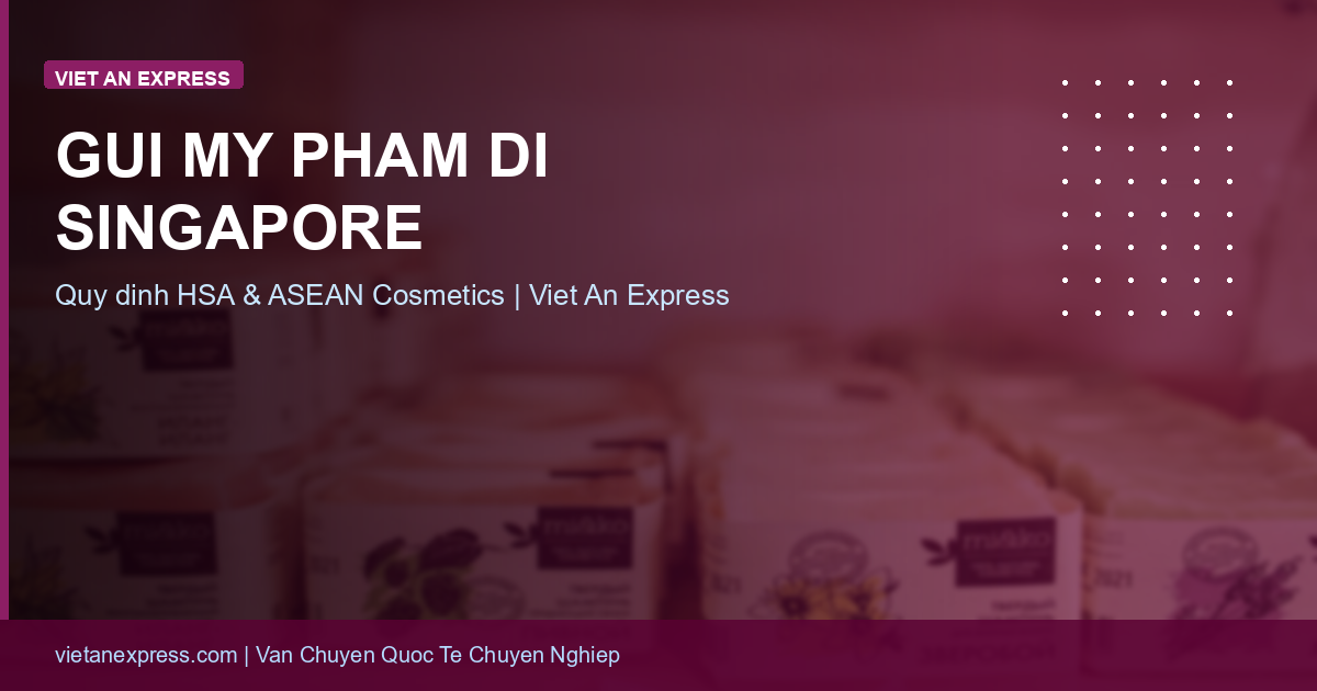 Gửi Mỹ Phẩm Đi Singapore: Quy Định HSA & Thủ Tục Hải Quan 2026